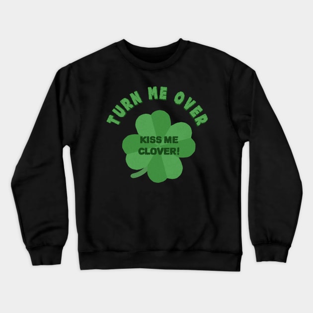 Turn Me Over and Kiss Me Clover- Lucky Shamrock Crewneck Sweatshirt by IceTees